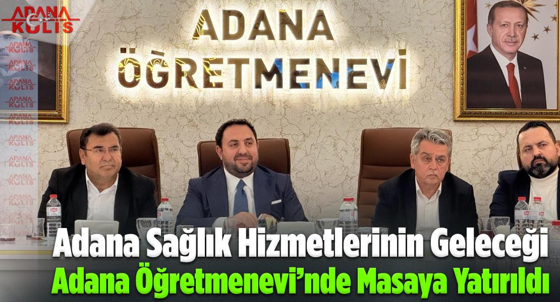 Adana Sağlık Hizmetlerinin Geleceği Adana Öğretmenevi’nde Masaya Yatırıldı