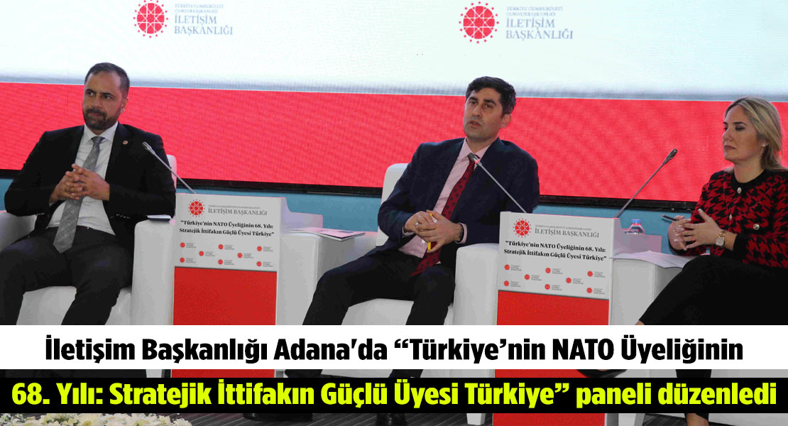 İletişim Başkanlığı Adana'da “Türkiye’nin NATO Üyeliğinin 68. Yılı: Stratejik İttifakın Güçlü Üyesi Türkiye” paneli düzenledi