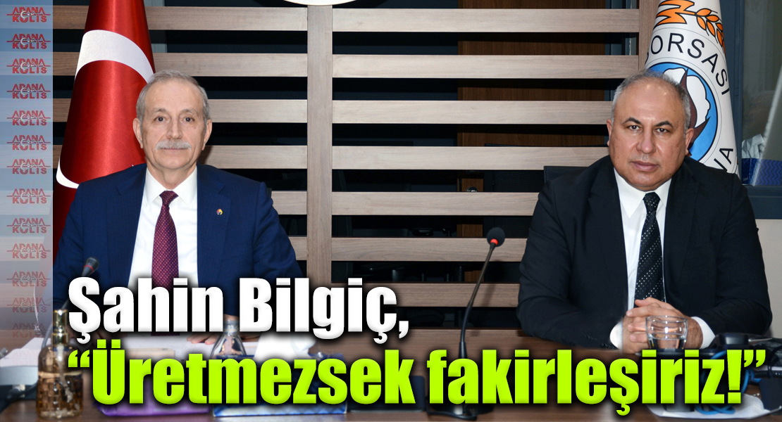 Adana Ticaret Borsası Başkanı Şahin Bilgiç,  “Üretmezsek fakirleşiriz!”