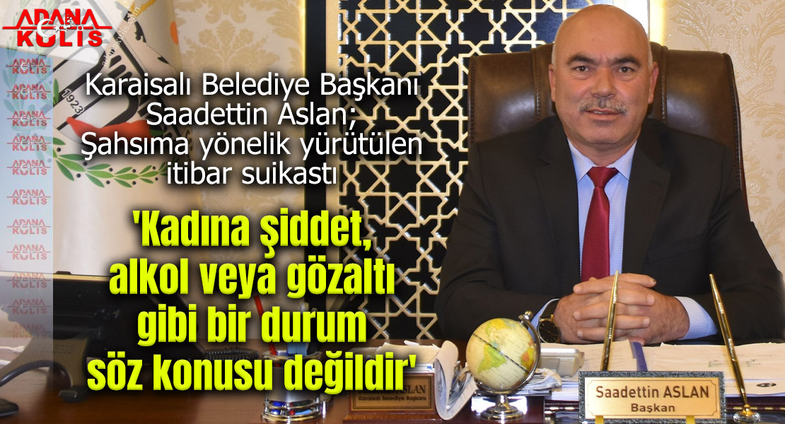 Karaisalı Belediye Başkanı Saadettin Aslan; 'Kadına şiddet, alkol veya gözaltı gibi bir durum söz konusu değildir'
