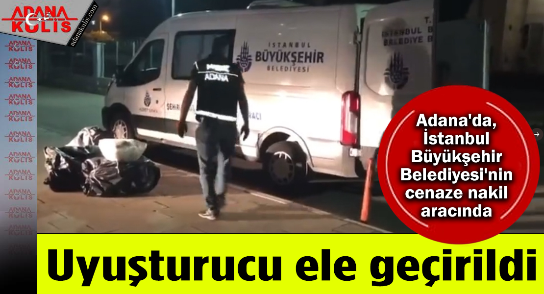 Adana'da İstanbul Büyükşehir Belediyesi'nin cenaze nakil aracında uyuşturucu ele geçirildi