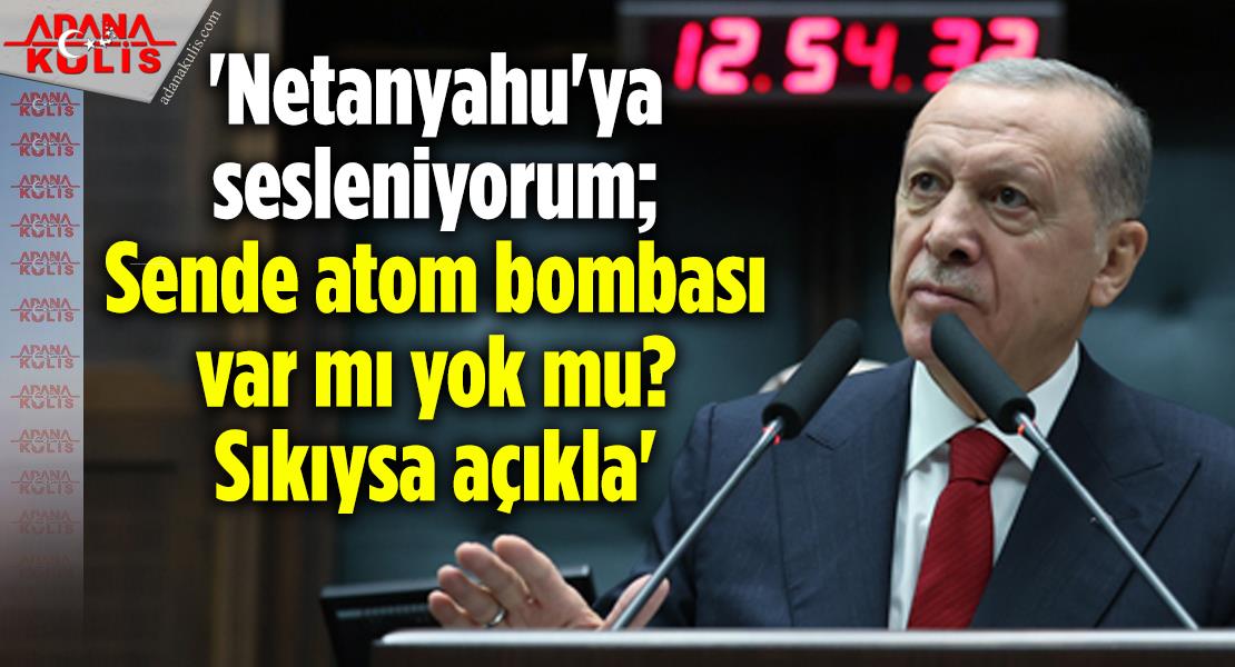 Cumhurbaşkanı Erdoğan, 'Netanyahu'ya sesleniyorum; Sende atom bombası var mı yok mu? Sıkıysa açıkla'