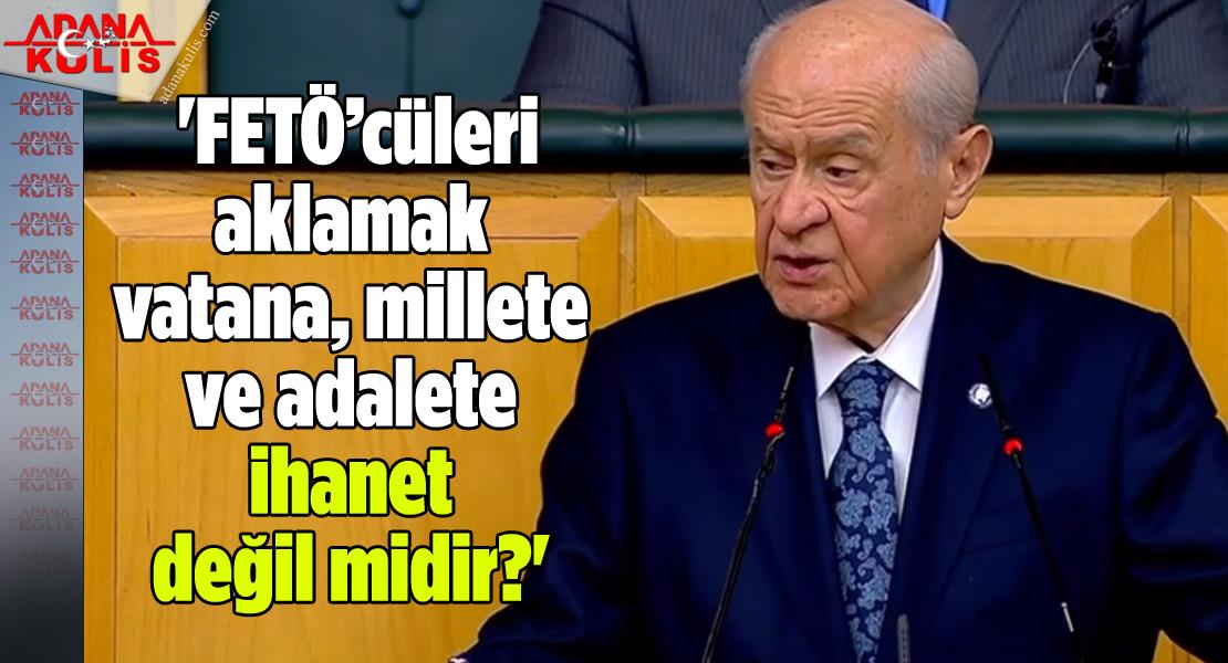 MHP Lideri Devlet Bahçeli, 'FETÖ’cüleri aklamak vatana, millete ve adalete ihanet değil midir?'