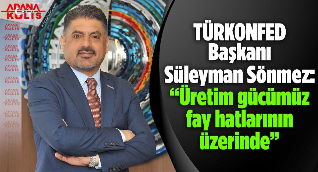 TÜRKONFED Başkanı Süleyman Sönmez: “Üretim gücümüz fay hatlarının üzerinde”