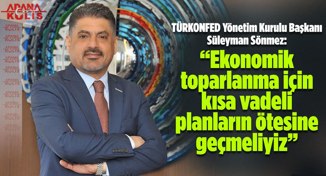 TÜRKONFED Başkanı Süleyman Sönmez: “Ekonomik toparlanma için kısa vadeli planların ötesine geçmeliyiz”